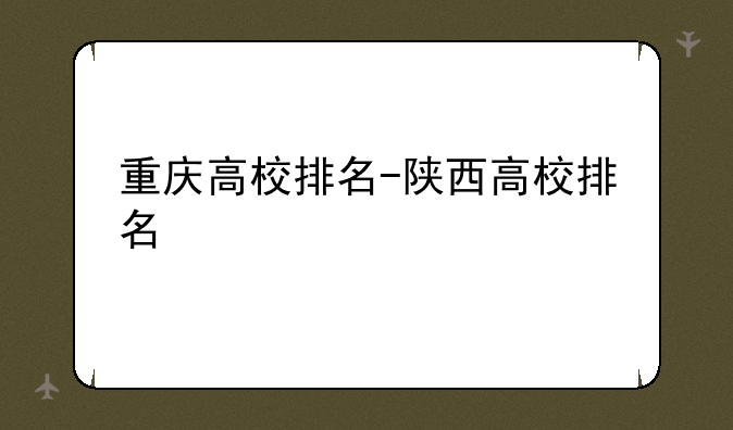 重庆高校排名-陕西高校排名