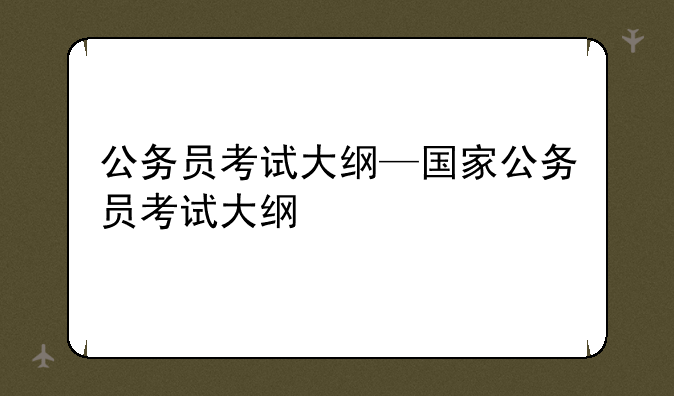 公务员考试大纲—国家公务员考试大纲